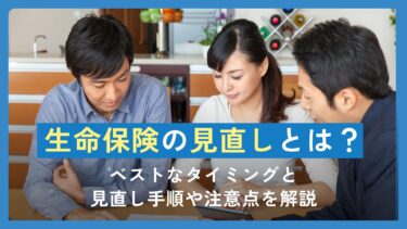 生命保険の見直しとは？ベストなタイミングと見直し手順や注意点を解説