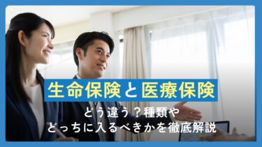 生命保険と医療保険はどう違う？種類やどっちに入るべきかを徹底解説