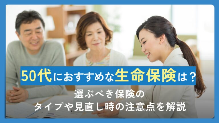 50代におすすめの生命保険は？選ぶべき保険のタイプや見直し時の注意点を解説