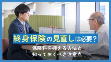 終身保険の見直しは必要？保険料を抑える方法と知っておくべき注意点