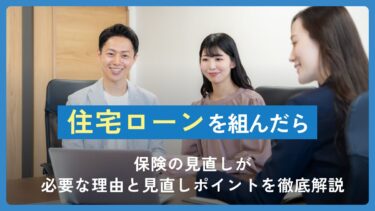 住宅ローンを組んだら保険の見直しが必要な理由と見直しポイントを徹底解説