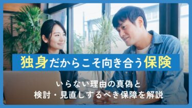 独身だからこそ向き合う保険：いらない理由の真偽と検討・見直しするべき保障を解説
